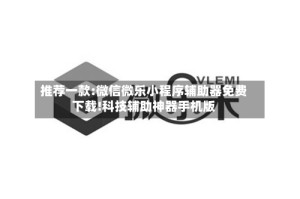 推荐一款:微信微乐小程序辅助器免费下载!科技辅助神器手机版