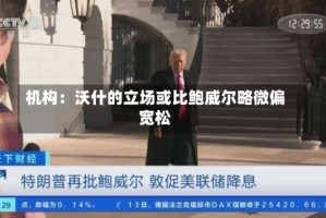 机构：沃什的立场或比鲍威尔略微偏宽松