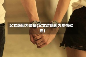 父女版因为爱情(父女对唱因为爱情歌曲)