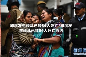印度发生骚乱已致54人死亡/印度发生骚乱已致54人死亡原因