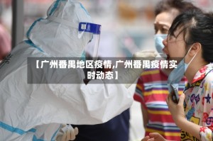 【广州番禺地区疫情,广州番禺疫情实时动态】