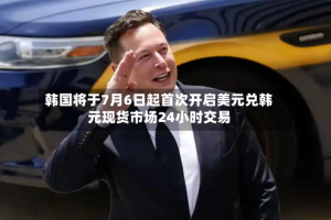 韩国将于7月6日起首次开启美元兑韩元现货市场24小时交易
