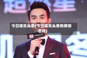 今日娱乐头条(今日娱乐头条热榜排名榜)