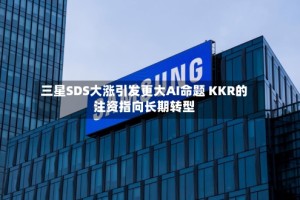 三星SDS大涨引发更大AI命题 KKR的注资指向长期转型