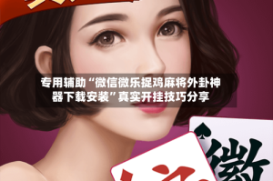 专用辅助“微信微乐捉鸡麻将外卦神器下载安装”真实开挂技巧分享