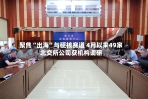 聚焦“出海”与硬核赛道 4月以来49家北交所公司获机构调研