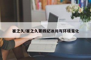 崔之久/崔之久第四纪冰川与环境变化
