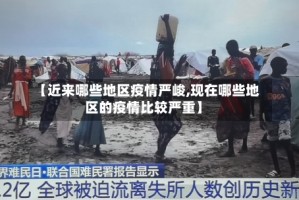 【近来哪些地区疫情严峻,现在哪些地区的疫情比较严重】