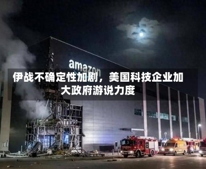 伊战不确定性加剧，美国科技企业加大政府游说力度