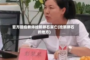 官方回应教师捡鹅卵石溺亡(捡鹅卵石的地方)