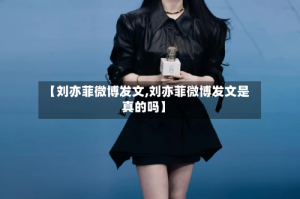 【刘亦菲微博发文,刘亦菲微博发文是真的吗】