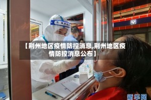 【荆州地区疫情防控消息,荆州地区疫情防控消息公布】