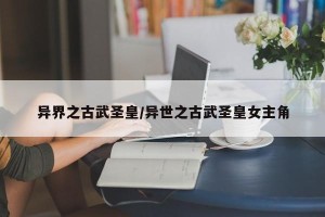 异界之古武圣皇/异世之古武圣皇女主角