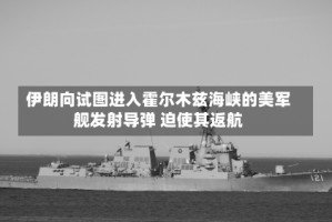 伊朗向试图进入霍尔木兹海峡的美军舰发射导弹 迫使其返航