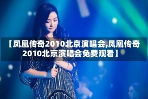 【凤凰传奇2010北京演唱会,凤凰传奇2010北京演唱会免费观看】
