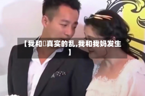 【我和媽真实的乱,我和我妈发生】