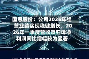 国恩股份：公司2025年经营业绩实现稳健增长，2026年一季度营收及归母净利润同比增幅较为显著