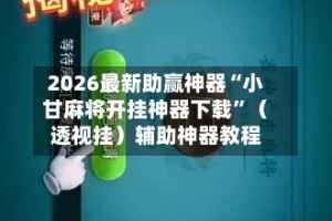 2026最新助赢神器“小甘麻将开挂神器下载”（透视挂）辅助神器教程
