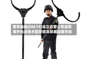 南华金融(00619)设立合营公司进军海外先进技术型安防及防暴设备市场