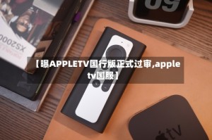【曝APPLETV国行版正式过审,apple tv国服】