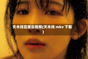 天木纯百度云视频(天木纯 mkv 下载)