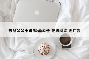 极品公公小说/极品公子 在线阅读 无广告