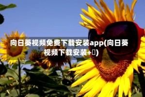 向日葵视频免费下载安装app(向日葵视频下载安装+卐)