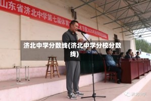 济北中学分数线(济北中学分校分数线)