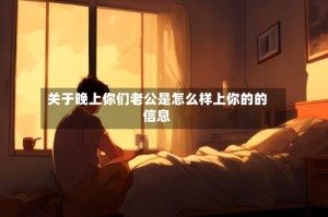 关于晚上你们老公是怎么样上你的的信息