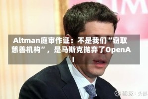 Altman庭审作证：不是我们“窃取慈善机构”，是马斯克抛弃了OpenAI