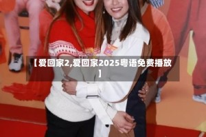 【爱回家2,爱回家2025粤语免费播放】