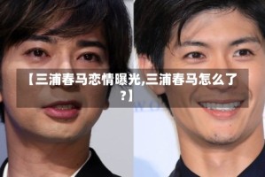 【三浦春马恋情曝光,三浦春马怎么了?】