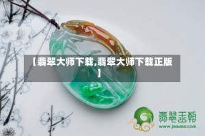 【翡翠大师下载,翡翠大师下载正版】