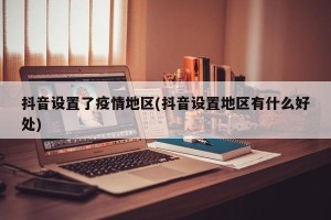 抖音设置了疫情地区(抖音设置地区有什么好处)