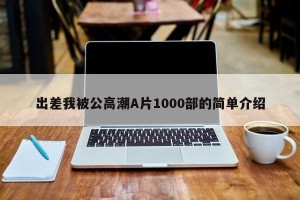 出差我被公高潮A片1000部的简单介绍