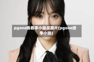 pgone抱着李小璐尿图片(pgone透李小璐)
