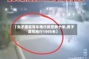 【女子酒后驾车拖行民警数十米,男子酒驾拖行1000米】