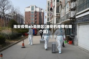 淮安疫情ab类地区(淮安的疫情在哪个区)