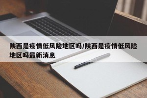 陕西是疫情低风险地区吗/陕西是疫情低风险地区吗最新消息