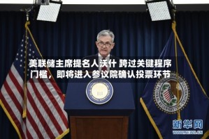 美联储主席提名人沃什 跨过关键程序门槛，即将进入参议院确认投票环节