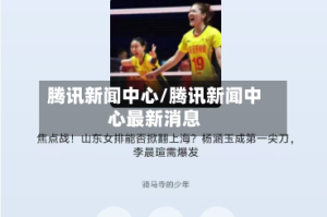 腾讯新闻中心/腾讯新闻中心最新消息