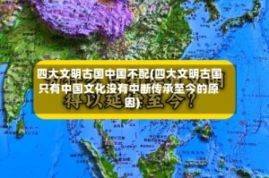 四大文明古国中国不配(四大文明古国只有中国文化没有中断传承至今的原因)