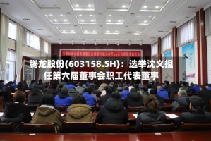 腾龙股份(603158.SH)：选举沈义担任第六届董事会职工代表董事