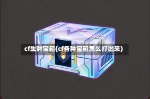 cf生财宝箱(cf各种宝箱怎么打出来)