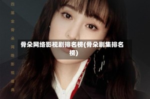 骨朵网络影视剧排名榜(骨朵剧集排名榜)
