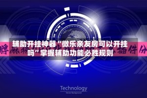 辅助开挂神器“微乐亲友房可以开挂吗”掌握辅助功能必胜规则