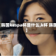 【韩国kespa杯是什么,k杯 韩国】
