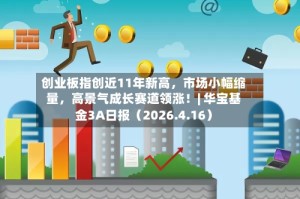 创业板指创近11年新高，市场小幅缩量，高景气成长赛道领涨！| 华宝基金3A日报（2026.4.16）