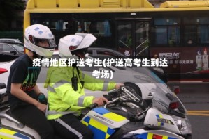 疫情地区护送考生(护送高考生到达考场)
