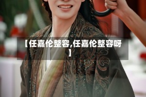 【任嘉伦整容,任嘉伦整容呀】